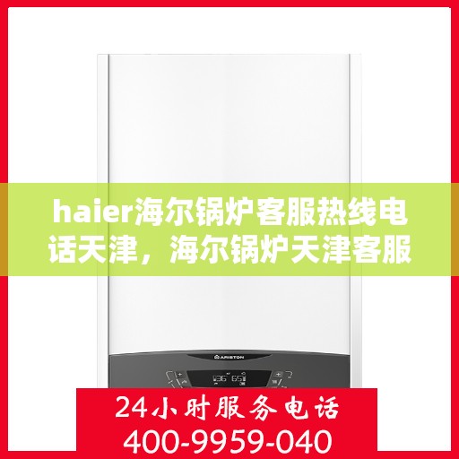 haier海尔锅炉客服热线电话天津，海尔锅炉天津客服热线电话及专业维修服务指南