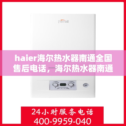 haier海尔热水器南通全国售后电话，海尔热水器南通售后服务中心联系电话，专业维修与贴心服务！