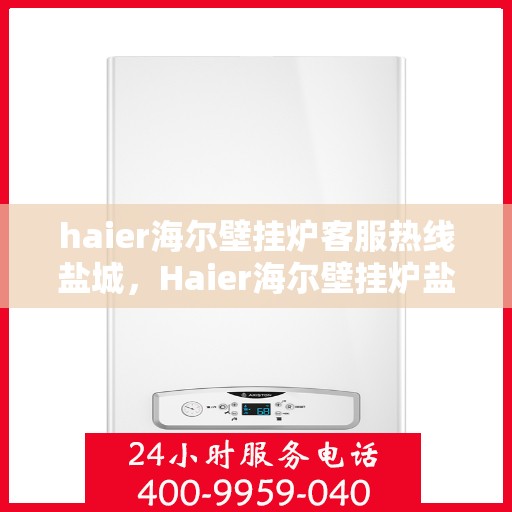 haier海尔壁挂炉客服热线盐城，Haier海尔壁挂炉盐城客服热线，专业解答，温暖您的生活