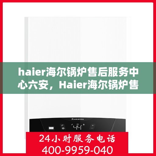 haier海尔锅炉售后服务中心六安，Haier海尔锅炉售后服务中心在六安，专业维修与贴心服务
