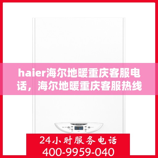 haier海尔地暖重庆客服电话，海尔地暖重庆客服热线，专业解答与贴心服务