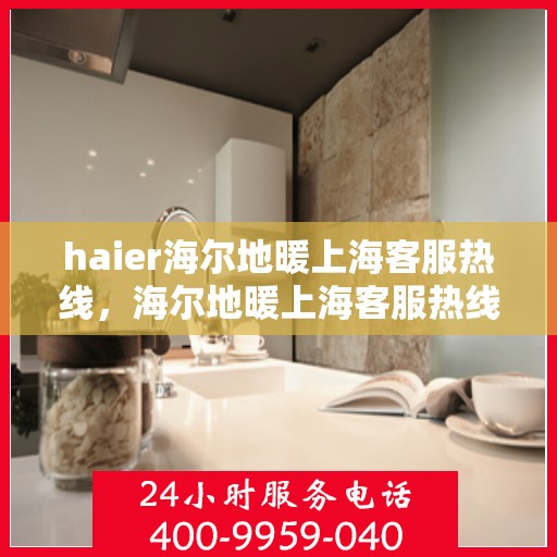 haier海尔地暖上海客服热线，海尔地暖上海客服热线，专业解答，温暖您的生活