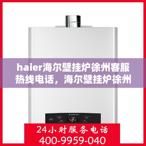 haier海尔壁挂炉徐州客服热线电话，海尔壁挂炉徐州客服热线电话——专业解答，贴心服务