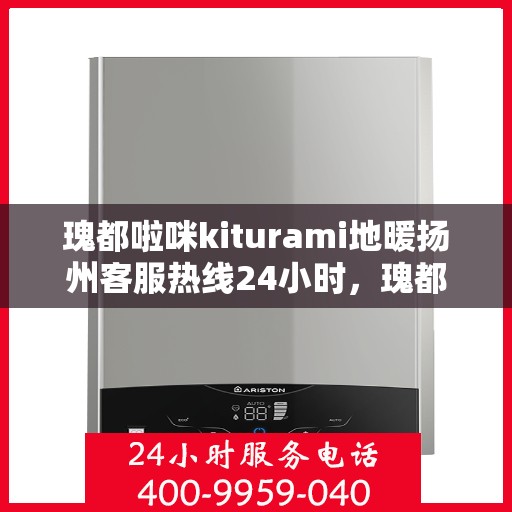 瑰都啦咪kiturami地暖扬州客服热线24小时，瑰都啦咪kiturami地暖扬州客服热线全天候服务指南