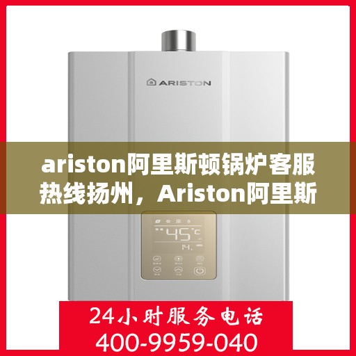 ariston阿里斯顿锅炉客服热线扬州，Ariston阿里斯顿锅炉扬州客服热线指南
