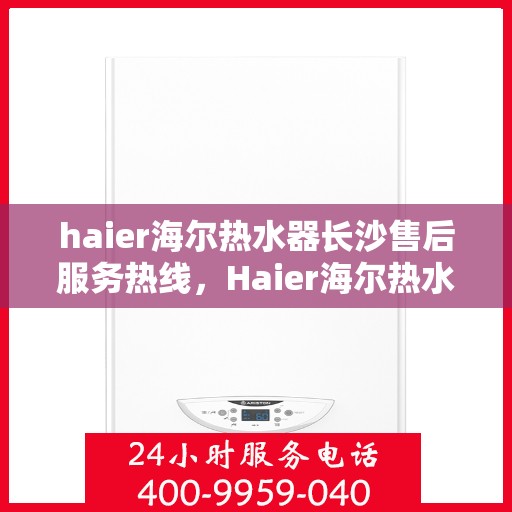 haier海尔热水器长沙售后服务热线，Haier海尔热水器长沙售后服务热线全解析