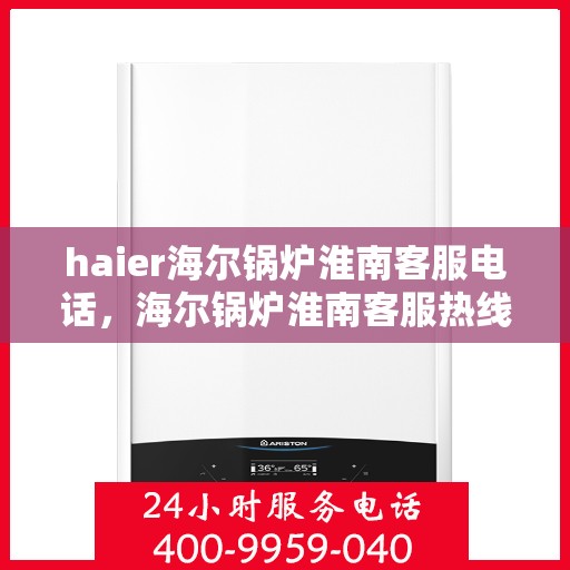 haier海尔锅炉淮南客服电话，海尔锅炉淮南客服热线及售后支持服务指南