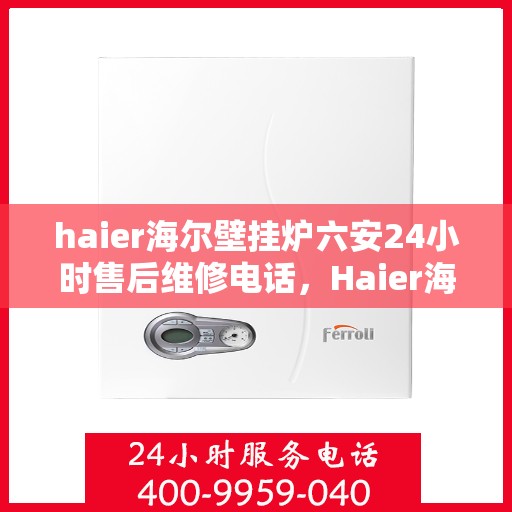 haier海尔壁挂炉六安24小时售后维修电话，Haier海尔壁挂炉六安全天候售后维修服务热线