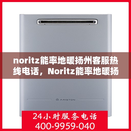 noritz能率地暖扬州客服热线电话，Noritz能率地暖扬州客服热线全攻略，解决您的地暖问题