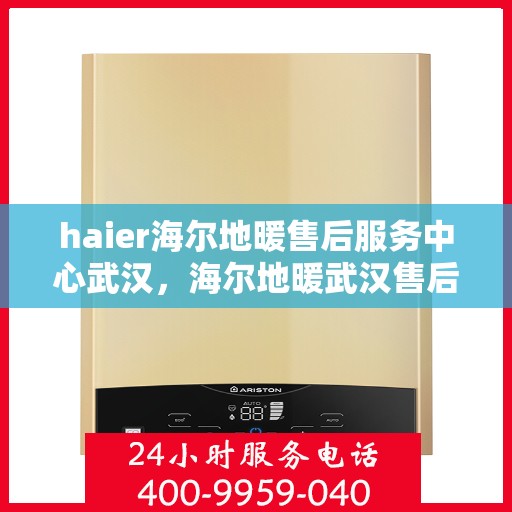 haier海尔地暖售后服务中心武汉，海尔地暖武汉售后服务中心，专业维修，温暖您的生活