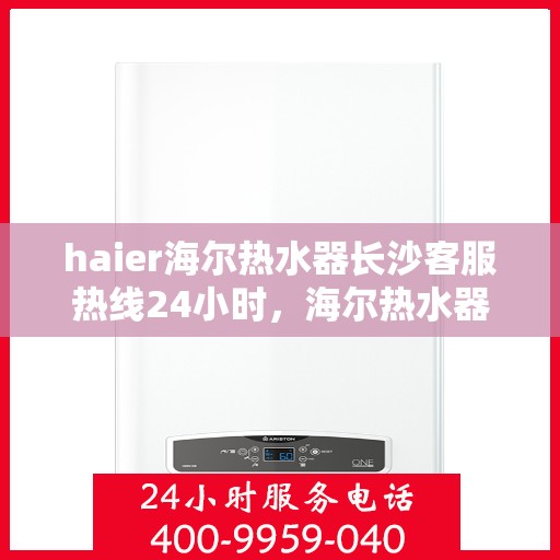 haier海尔热水器长沙客服热线24小时，海尔热水器长沙全天候客服热线，贴心服务不打烊