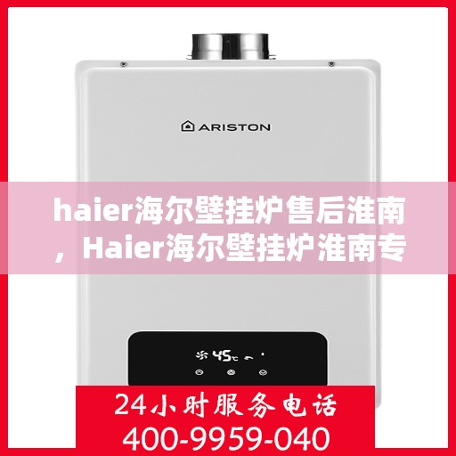 haier海尔壁挂炉售后淮南，Haier海尔壁挂炉淮南专业售后服务指南