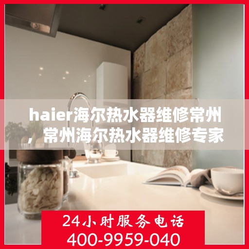 haier海尔热水器维修常州，常州海尔热水器维修专家解析常见问题与解决方案
