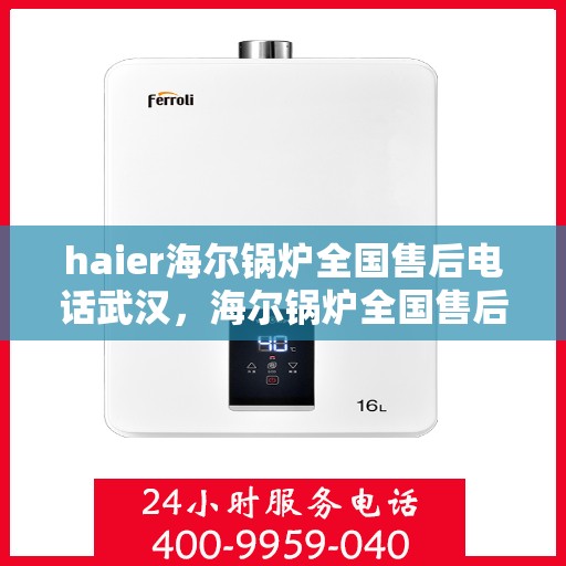 haier海尔锅炉全国售后电话武汉，海尔锅炉全国售后电话在武汉，专业维修与咨询热线
