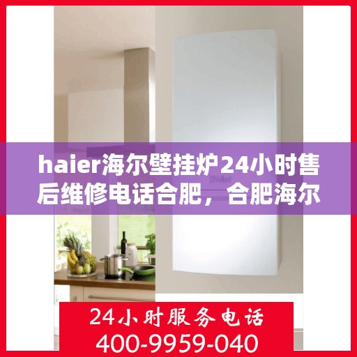 haier海尔壁挂炉24小时售后维修电话合肥，合肥海尔壁挂炉全天候售后维修服务热线