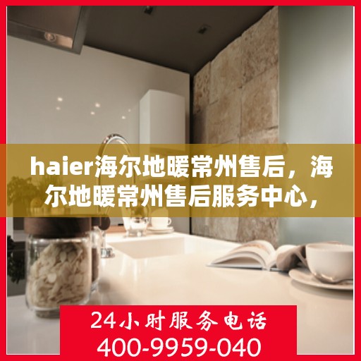 haier海尔地暖常州售后，海尔地暖常州售后服务中心，专业维修与贴心服务