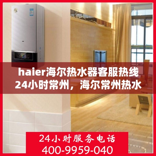 haier海尔热水器客服热线24小时常州，海尔常州热水器客服热线全天候服务，专业解答您的疑问