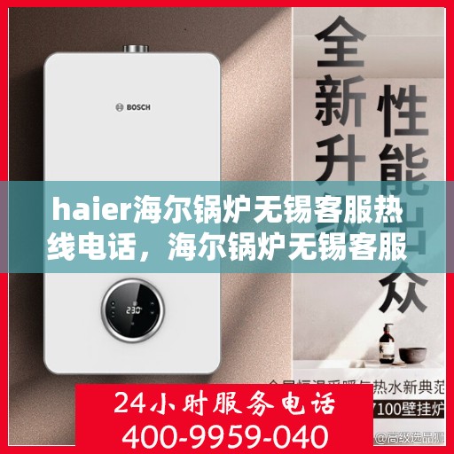 haier海尔锅炉无锡客服热线电话，海尔锅炉无锡客服热线电话，专业支持与解决方案的桥梁