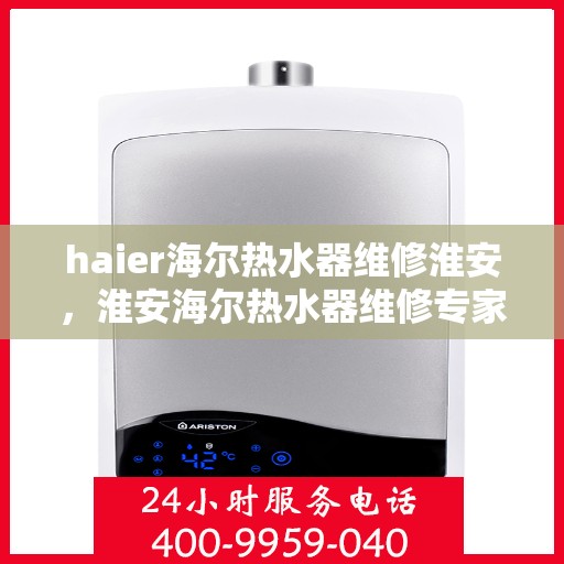 haier海尔热水器维修淮安，淮安海尔热水器维修专家解析故障疑难