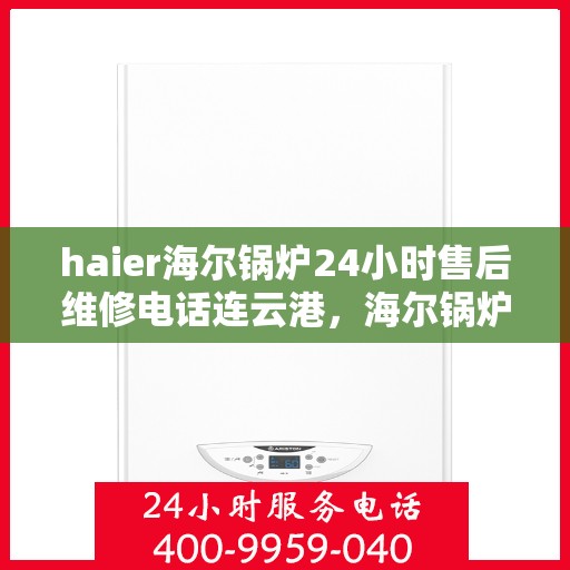 haier海尔锅炉24小时售后维修电话连云港，海尔锅炉连云港全天候售后维修服务热线