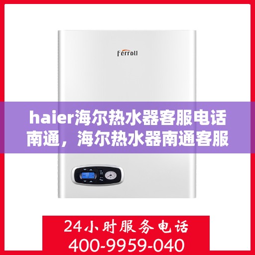 haier海尔热水器客服电话南通，海尔热水器南通客服热线及售后服务指南