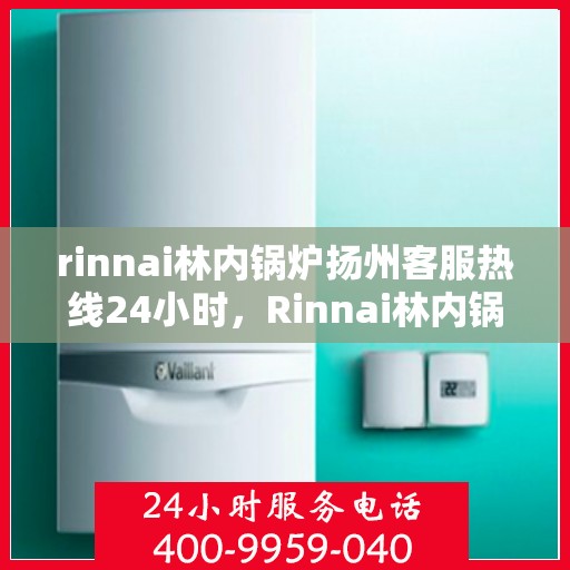 rinnai林内锅炉扬州客服热线24小时，Rinnai林内锅炉扬州全天候客服热线，贴心服务不打烊