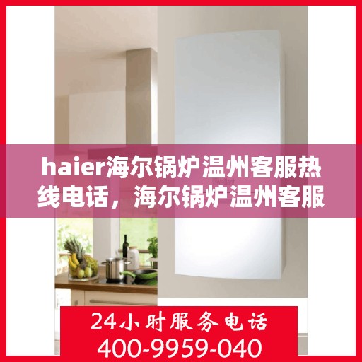 haier海尔锅炉温州客服热线电话，海尔锅炉温州客服热线电话，专业支持与解决方案的桥梁