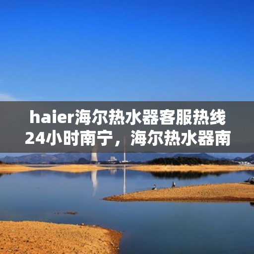 haier海尔热水器客服热线24小时南宁，海尔热水器南宁客服热线全天候服务，温暖您的每一刻
