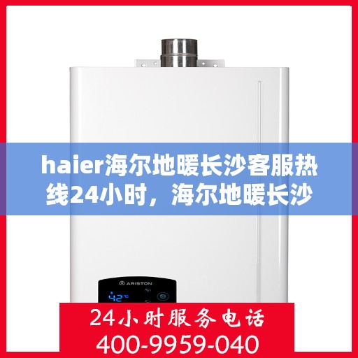 haier海尔地暖长沙客服热线24小时，海尔地暖长沙全天候客服热线，贴心服务随时在线