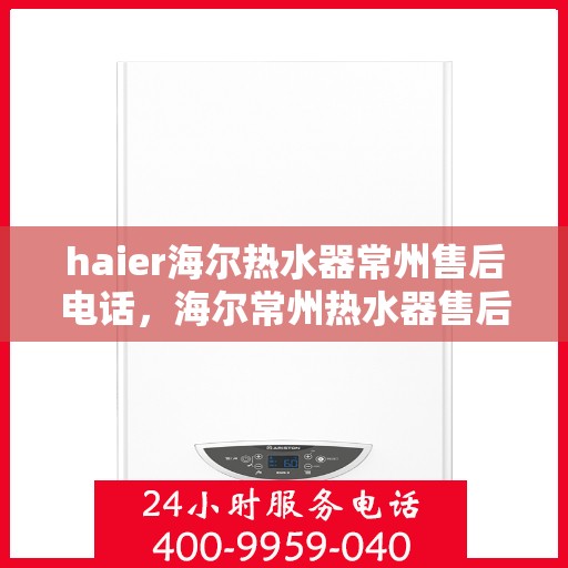 haier海尔热水器常州售后电话，海尔常州热水器售后服务中心联系电话服务专线
