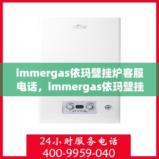 immergas依玛壁挂炉客服电话，immergas依玛壁挂炉客服热线及售后支持指南