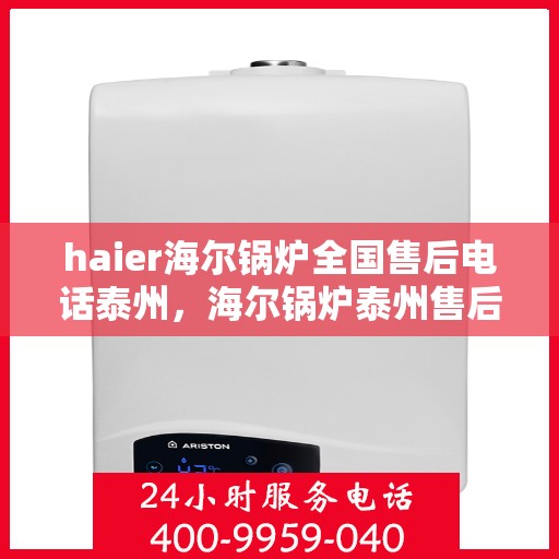haier海尔锅炉全国售后电话泰州，海尔锅炉泰州售后热线及全国服务网点汇总
