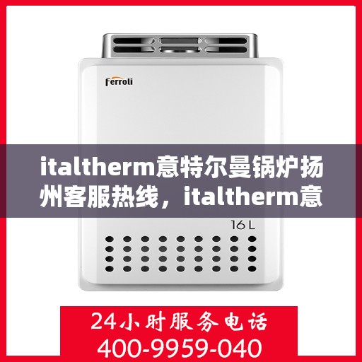 italtherm意特尔曼锅炉扬州客服热线，italtherm意特尔曼锅炉扬州客服热线，专业支持与解决方案的对接窗口