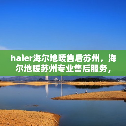 haier海尔地暖售后苏州，海尔地暖苏州专业售后服务，品质保障，温暖您的生活