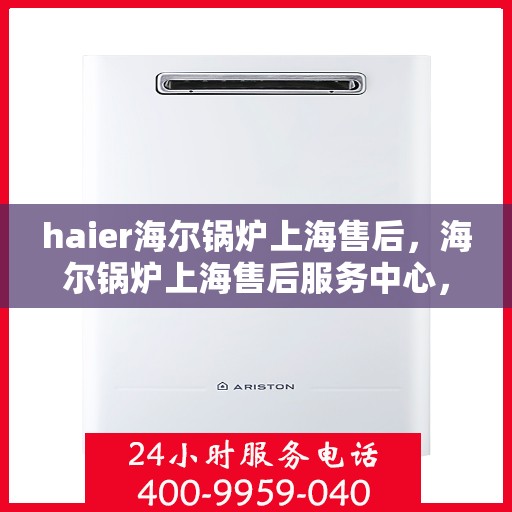 haier海尔锅炉上海售后，海尔锅炉上海售后服务中心，专业维修与贴心服务