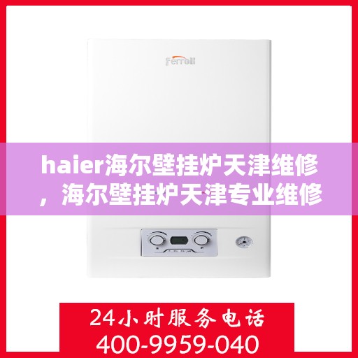 haier海尔壁挂炉天津维修，海尔壁挂炉天津专业维修服务