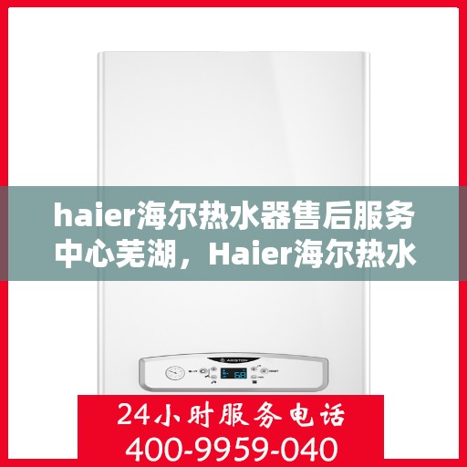haier海尔热水器售后服务中心芜湖，Haier海尔热水器芜湖售后服务中心，专业维修，贴心服务