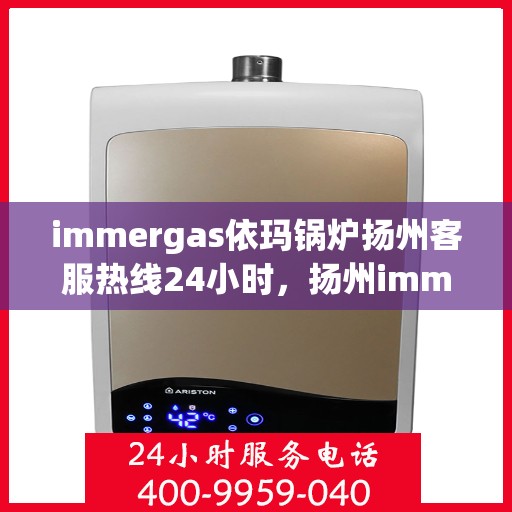 immergas依玛锅炉扬州客服热线24小时，扬州immergas依玛锅炉全天候客服热线，贴心服务不打烊