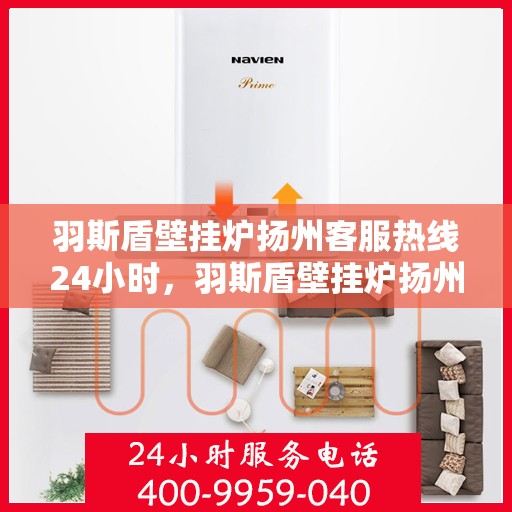 羽斯盾壁挂炉扬州客服热线24小时，羽斯盾壁挂炉扬州客服热线全天候服务，温暖守护您的家！