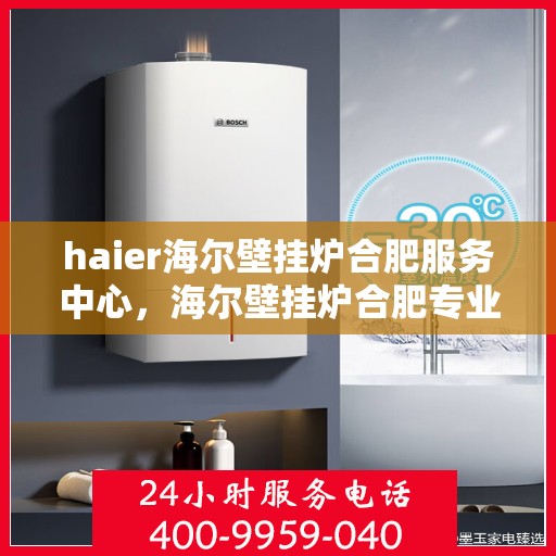 haier海尔壁挂炉合肥服务中心，海尔壁挂炉合肥专业服务中心，高效服务，温暖您的家