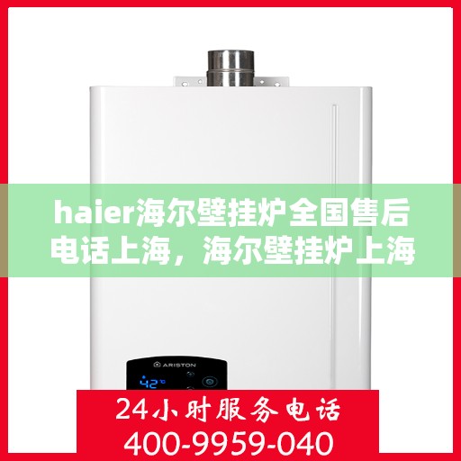 haier海尔壁挂炉全国售后电话上海，海尔壁挂炉上海售后服务中心电话及全国售后网络