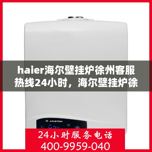 haier海尔壁挂炉徐州客服热线24小时，海尔壁挂炉徐州全天候客服热线支持