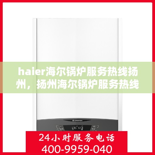 haier海尔锅炉服务热线扬州，扬州海尔锅炉服务热线——专业售后支持，贴心服务保障