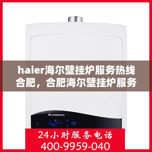 haier海尔壁挂炉服务热线合肥，合肥海尔壁挂炉服务热线，专业售后支持为您温暖生活保驾护航