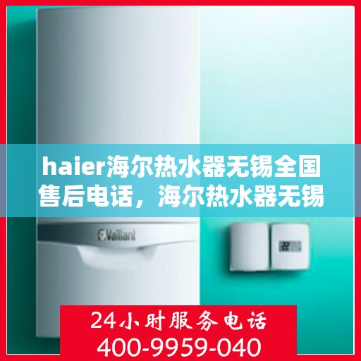 haier海尔热水器无锡全国售后电话，海尔热水器无锡售后服务中心联系电话及维修服务指南