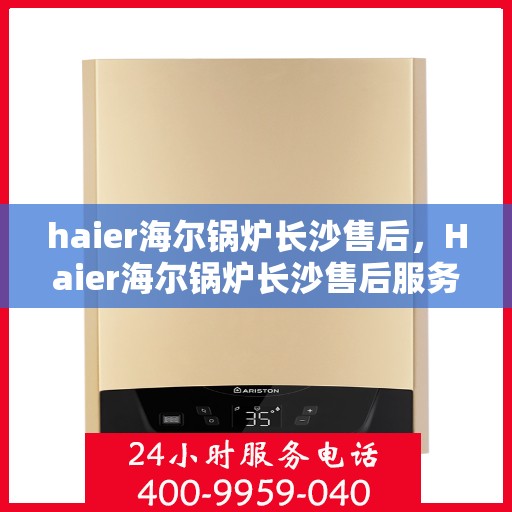 haier海尔锅炉长沙售后，Haier海尔锅炉长沙售后服务中心，专业维修，贴心服务