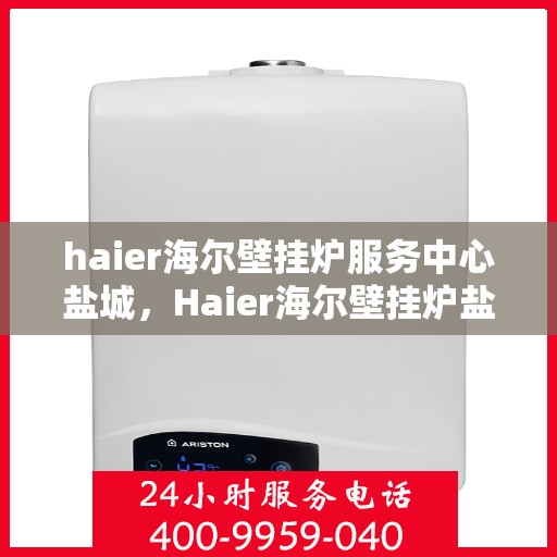 haier海尔壁挂炉服务中心盐城，Haier海尔壁挂炉盐城服务中心，专业维修与保养，温暖您的家