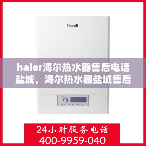haier海尔热水器售后电话盐城，海尔热水器盐城售后电话及维修服务指南