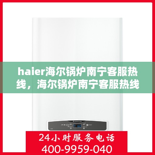 haier海尔锅炉南宁客服热线，海尔锅炉南宁客服热线，专业支持与解决方案一站式服务