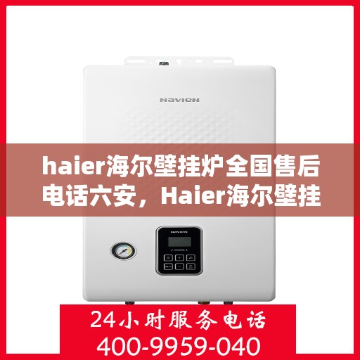 haier海尔壁挂炉全国售后电话六安，Haier海尔壁挂炉全国售后热线在六安，一站式专业维修与贴心服务